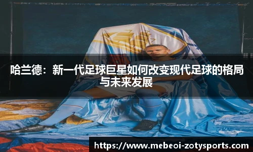 哈兰德：新一代足球巨星如何改变现代足球的格局与未来发展